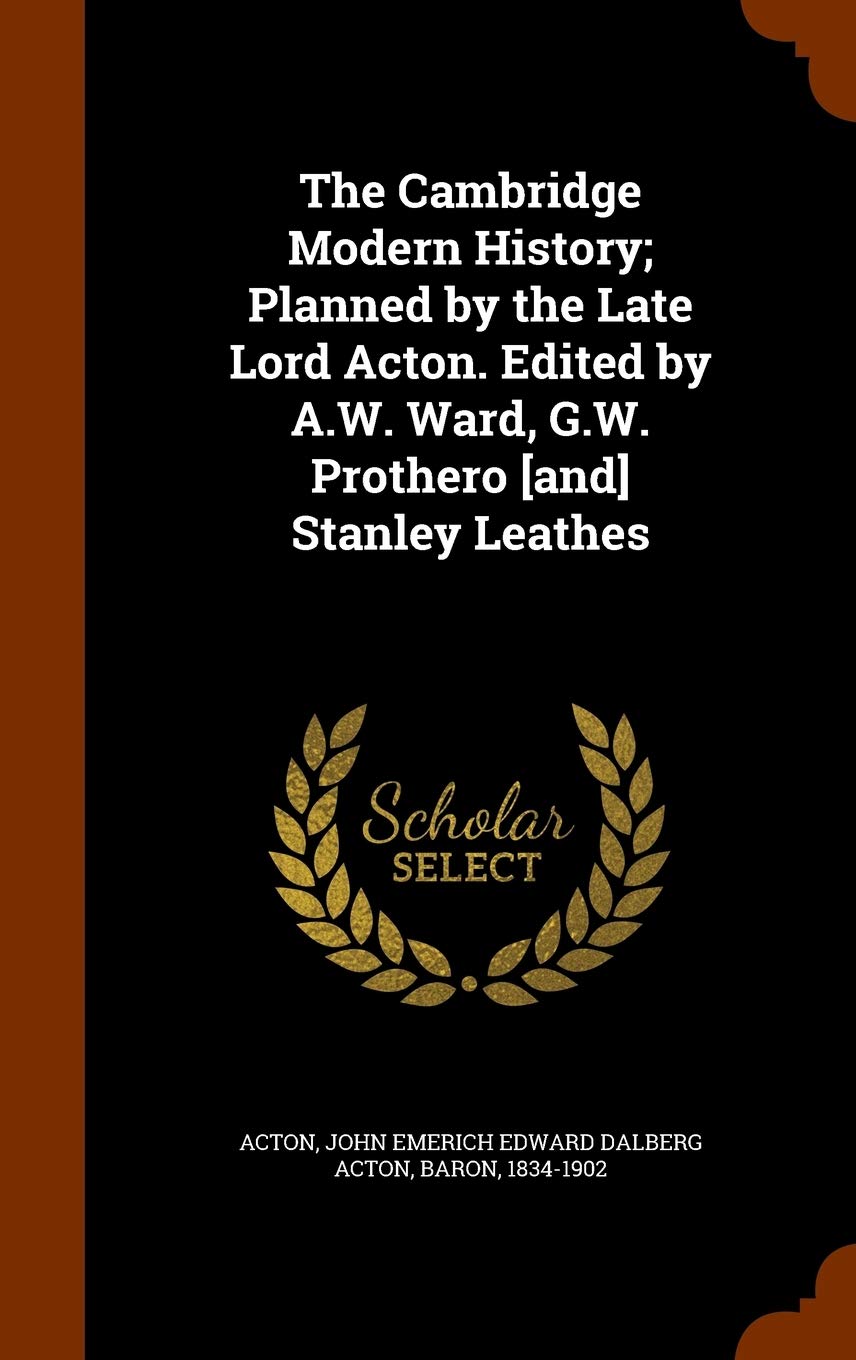 The Cambridge Modern History; Planned by the Late Lord Acton. Edited by A.W. Ward, G.W. Prothero Stanley Leathes Politics & History