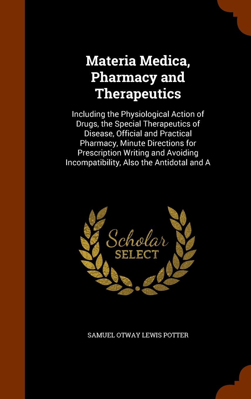 Materia Medica, Pharmacy and Therapeutics: Including the Physiological Action of Drugs, the Special Therapeutics of Disease, Official and Practical ... Incompatibility, Also the Antidotal and A Politics & History
