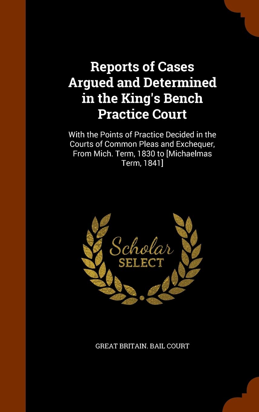 Reports of Cases Argued and Determined in the King's Bench Practice Court: With the Points of Practice Decided in the Courts of Common Pleas and ... Mich. Term, 1830 to Law