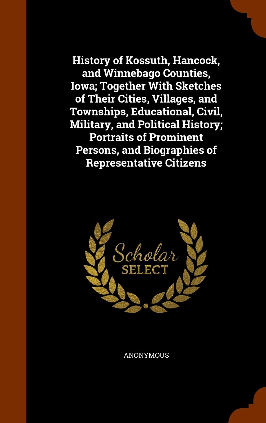 History of Kossuth, Hancock, and Winnebago Counties, Iowa; Together With Sketches of Their Cities, Villages, and Townships, Educational, Civil, ... and Biographies of Representative Citizens Politics & History