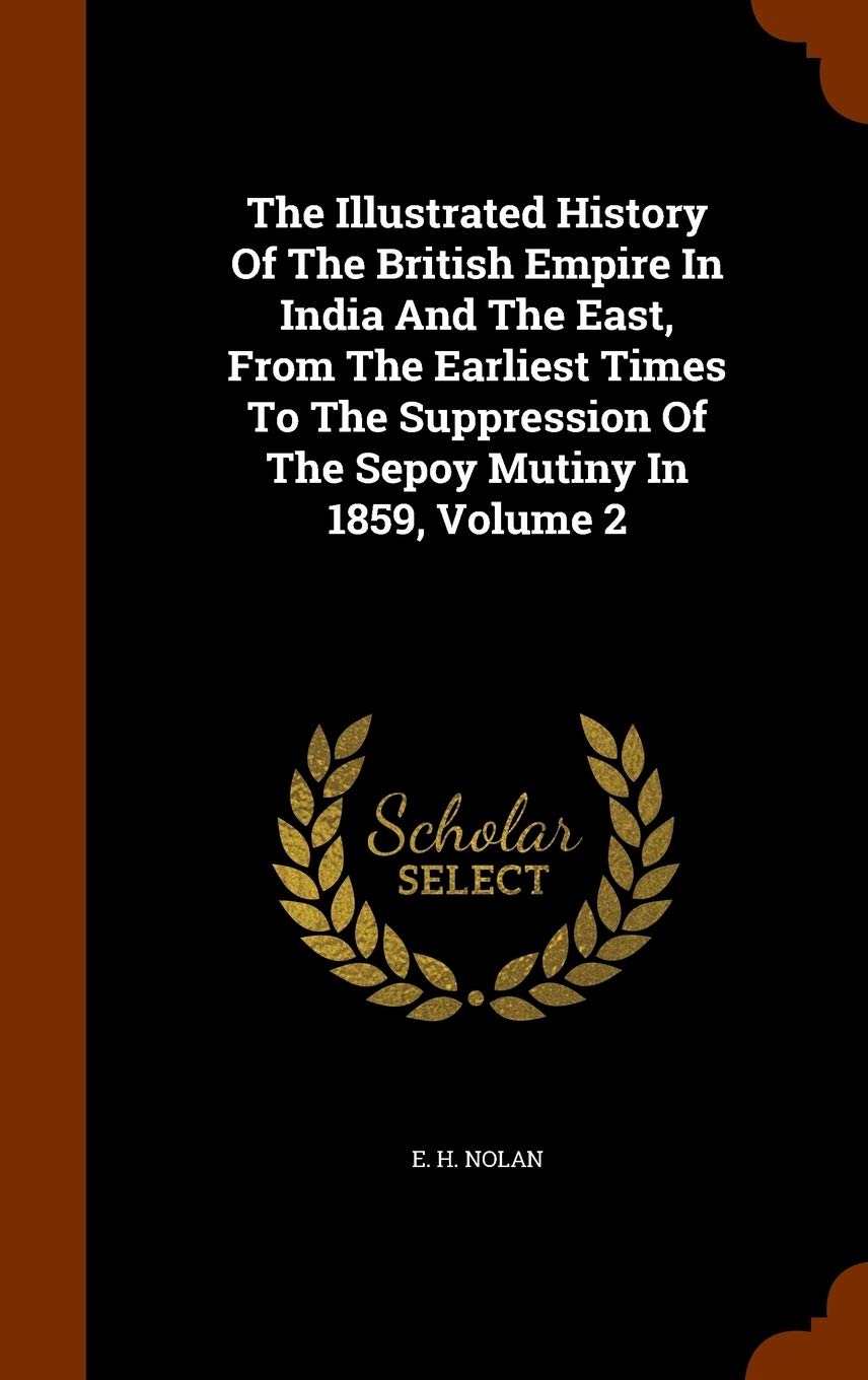 The Illustrated History Of The British Empire In India And The East, From The Earliest Times To The Suppression Of The Sepoy Mutiny In 1859, Volume 2 Politics & History