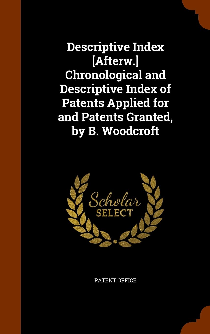 Descriptive Index Chronological and Descriptive Index of Patents Applied for and Patents Granted, by B. Woodcroft Politics & History