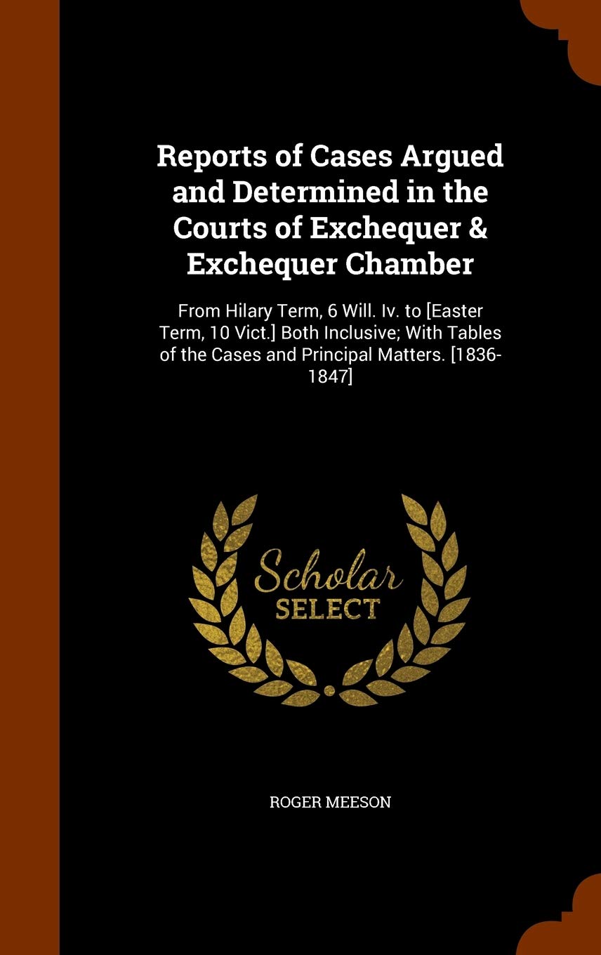Reports of Cases Argued and Determined in the Courts of Exchequer & Exchequer Chamber: From Hilary Term, 6 Will. IV. to Both ... the Cases and Principal Matters. Law