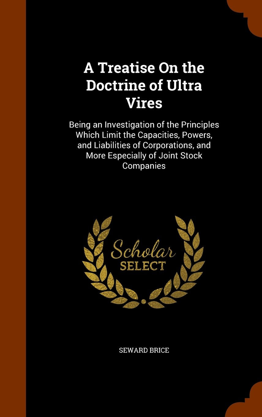 A Treatise on the Doctrine of Ultra Vires: Being an Investigation of the Principles Which Limit the Capacities, Powers, and Liabilities of Corporations, and More Especially of Joint Stock Companies Law