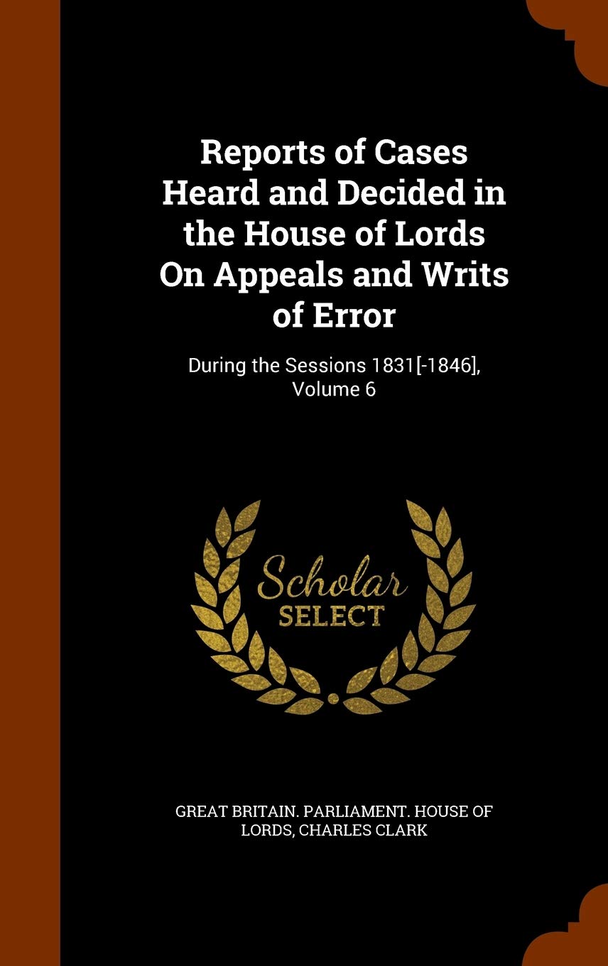 Reports of Cases Heard and Decided in the House of Lords on Appeals and Writs of Error: During the Sessions 1831, Volume 6 Politics & History