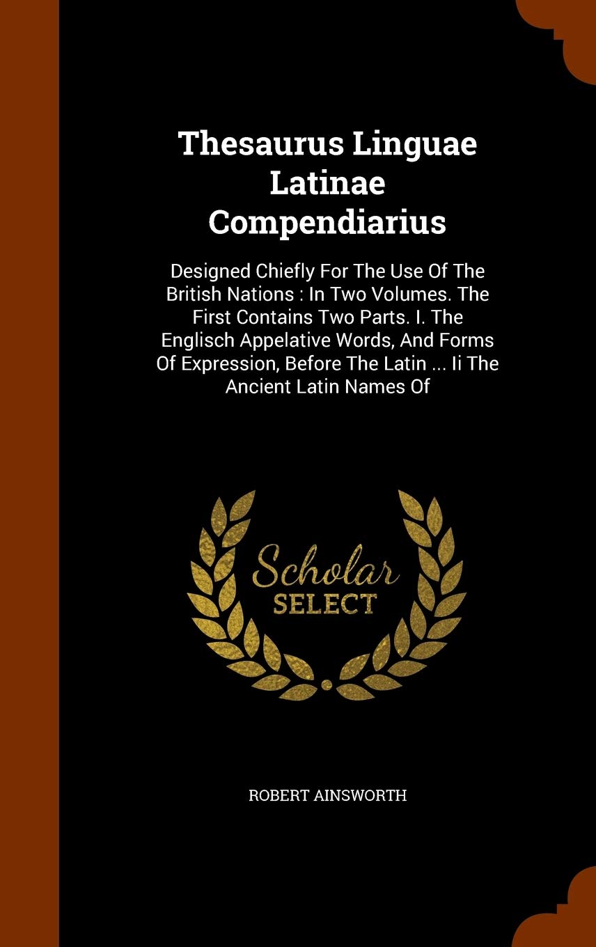 Thesaurus Linguae Latinae Compendiarius: Designed Chiefly For The Use Of The British Nations: In Two Volumes. The First Contains Two Parts. I. The ... The Latin ... Ii The Ancient Latin Names Of Foreign Languages ​​& Dictionaries