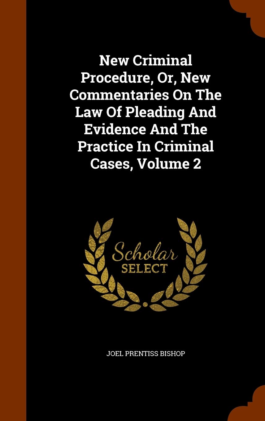 New Criminal Procedure, Or, New Commentaries On The Law Of Pleading And Evidence And The Practice In Criminal Cases, Volume 2 Politics & History