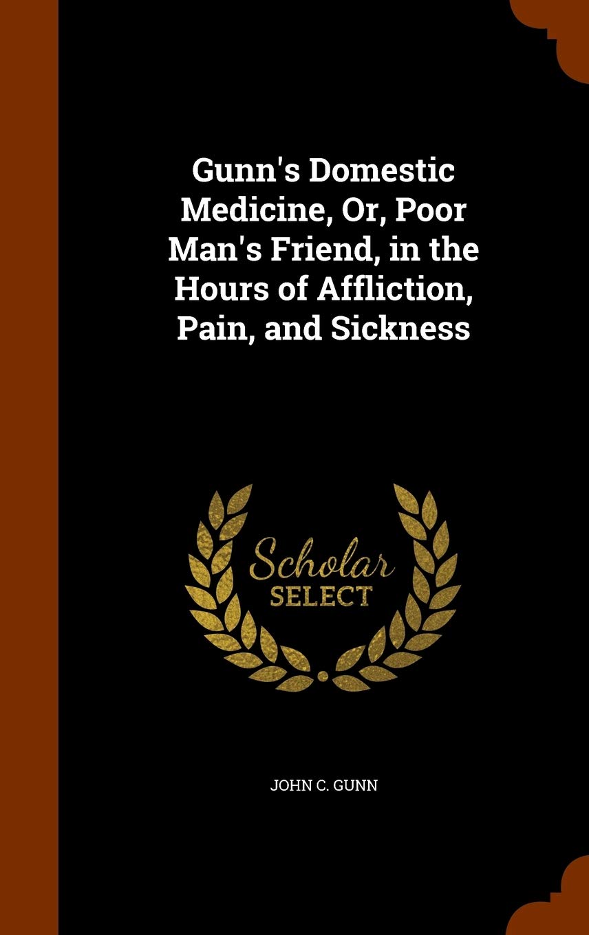 Gunn's Domestic Medicine, Or, Poor Man's Friend, in the Hours of Affliction, Pain, and Sickness Politics & History
