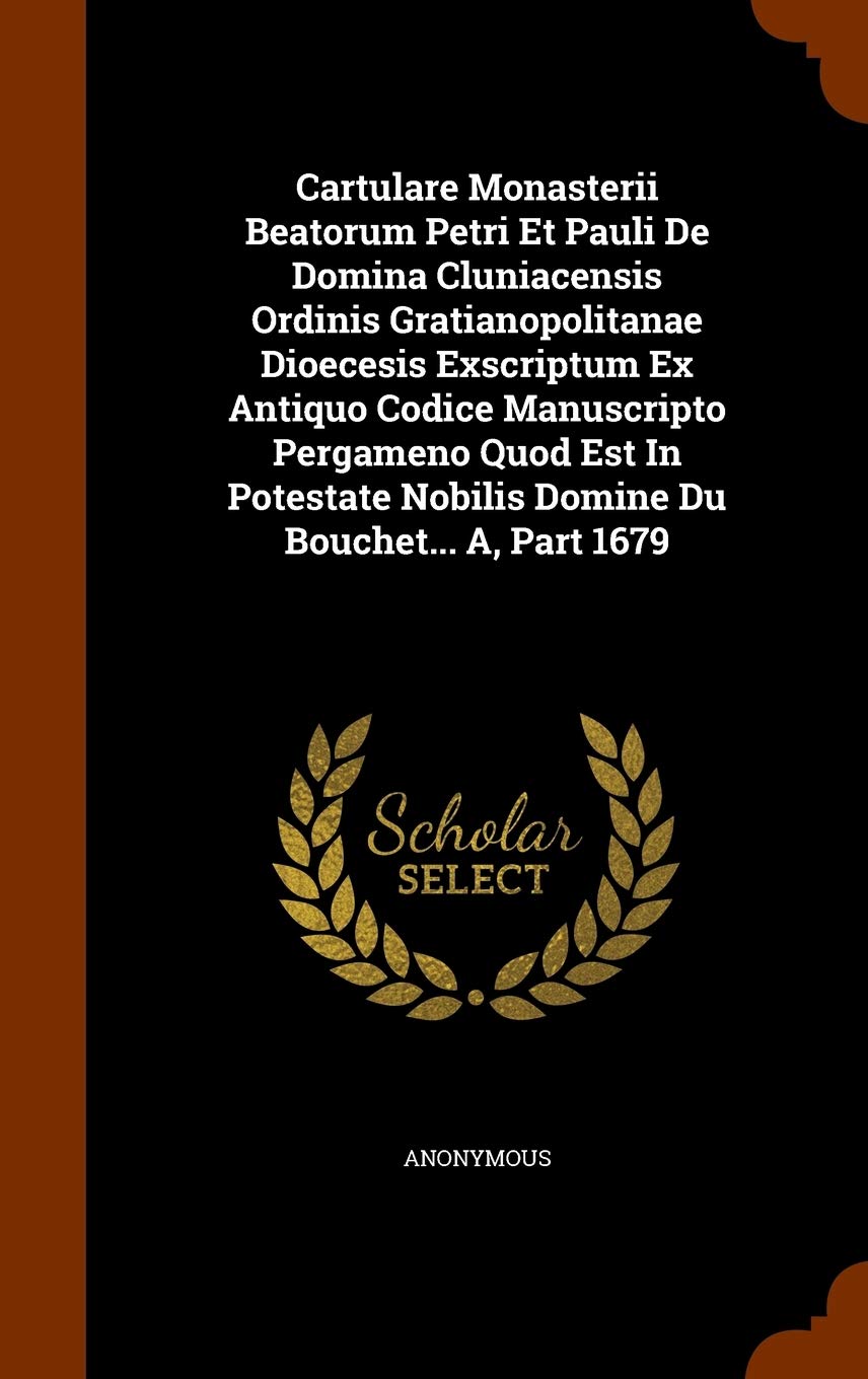Cartulare Monasterii Beatorum Petri Et Pauli De Domina Cluniacensis Ordinis Gratianopolitanae Dioecesis Exscriptum Ex Antiquo Codice Manuscripto ... Nobilis Domine Du Bouchet... A, Part 1679 Politics & History