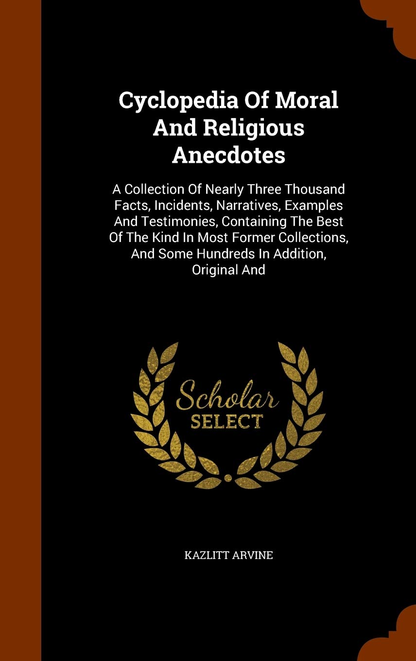 Cyclopedia Of Moral And Religious Anecdotes: A Collection Of Nearly Three Thousand Facts, Incidents, Narratives, Examples And Testimonies, Containing ... And Some Hundreds In Addition, Original And Memories