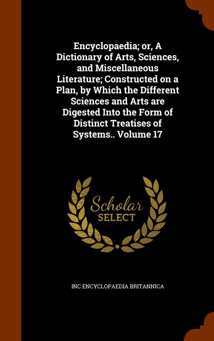 Encyclopaedia; or, A Dictionary of Arts, Sciences, and Miscellaneous Literature; Constructed on a Plan, by Which the Different Sciences and Arts are ... of Distinct Treatises of Systems.. Volume 17 Politics & History