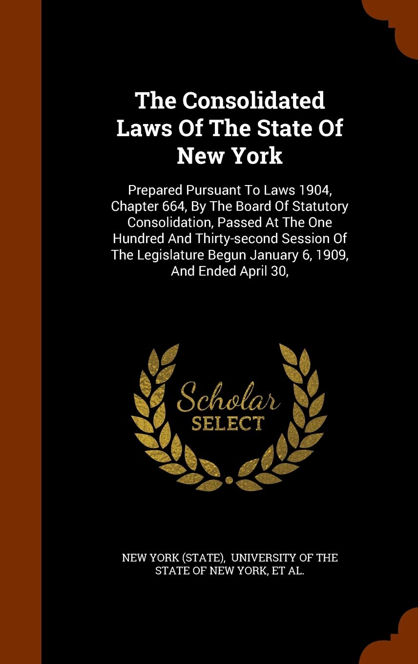 The Consolidated Laws Of The State Of New York: Prepared Pursuant To Laws 1904, Chapter 664, By The Board Of Statutory Consolidation, Passed At The ... Begun January 6, 1909, And Ended April 30, Politics & History