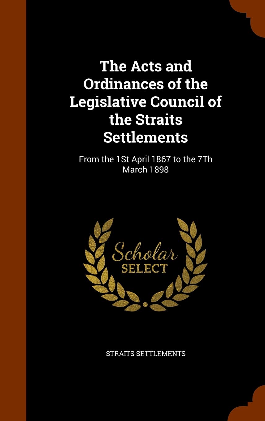 The Acts and Ordinances of the Legislative Council of the Straits Settlements: From the 1St April 1867 to the 7Th March 1898 Law