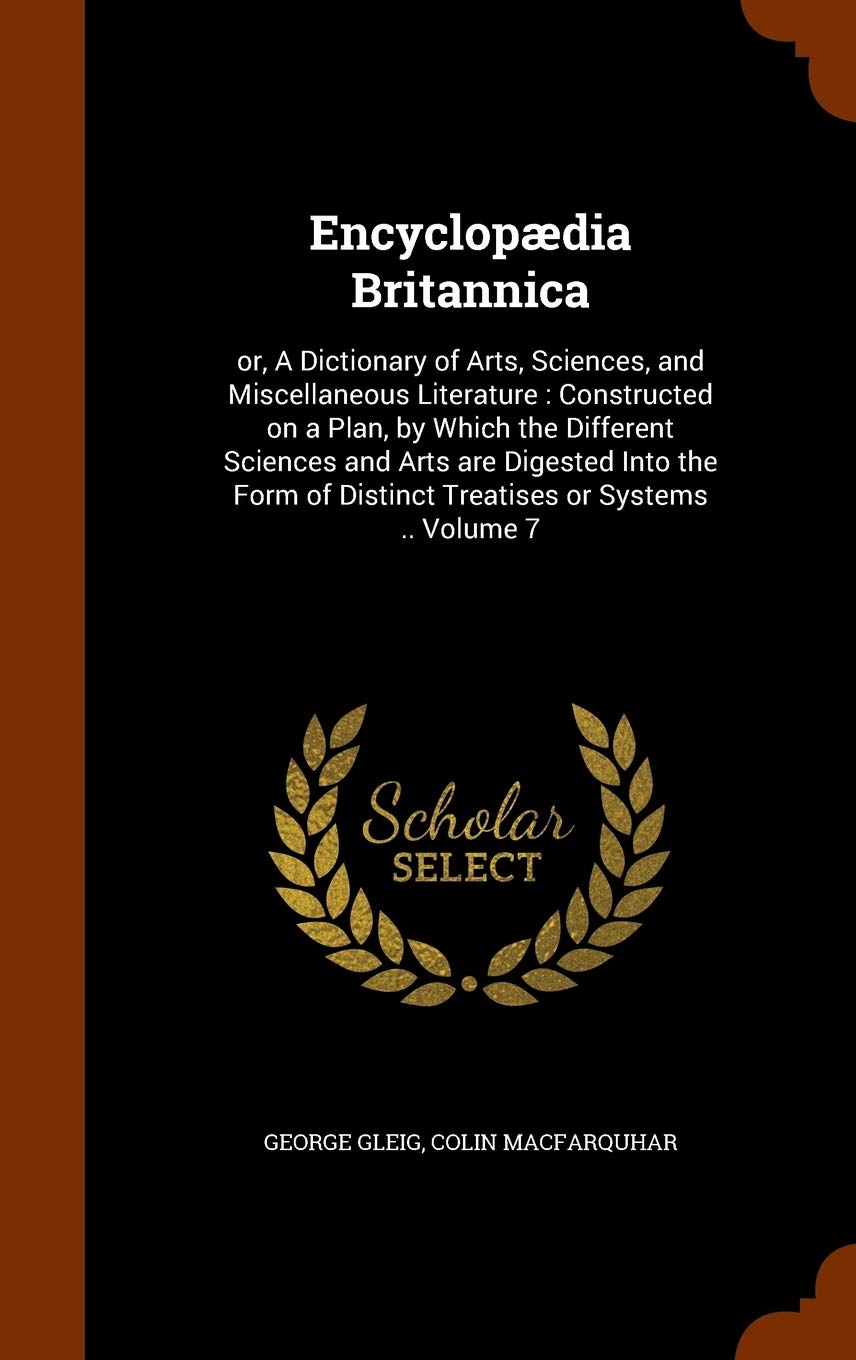 Encyclopædia Britannica: or, A Dictionary of Arts, Sciences, and Miscellaneous Literature: Constructed on a Plan, by Which the Different Sciences and ... of Distinct Treatises or Systems .. Volume 7 book