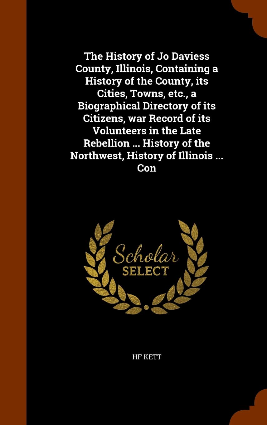 The History of Jo Daviess County, Illinois, Containing a History of the County, its Cities, Towns, etc., a Biographical Directory of its Citizens, war ... of the Northwest, History of Illinois ... Con Politics & History