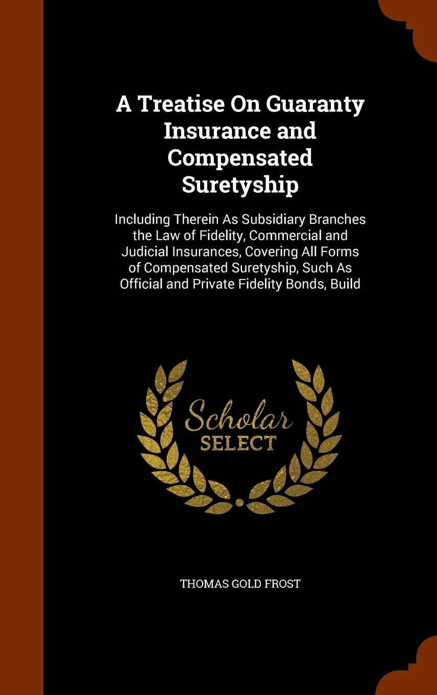 A Treatise On Guaranty Insurance and Compensated Suretyship: Including Therein As Subsidiary Branches the Law of Fidelity, Commercial and Judicial ... As Official and Private Fidelity Bonds, Build Business, Finance & Career