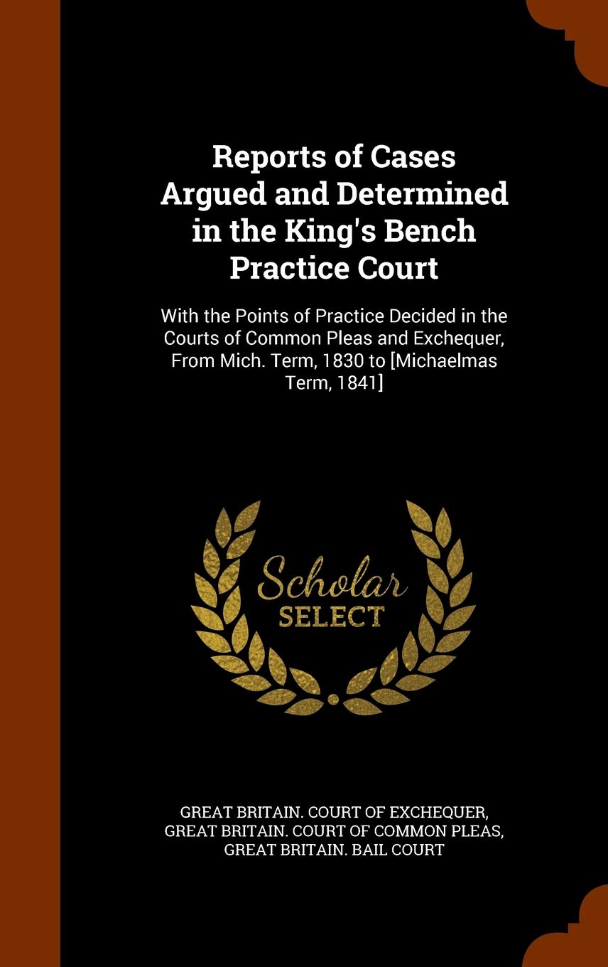 Reports of Cases Argued and Determined in the King's Bench Practice Court: With the Points of Practice Decided in the Courts of Common Pleas and ... Mich. Term, 1830 to Law
