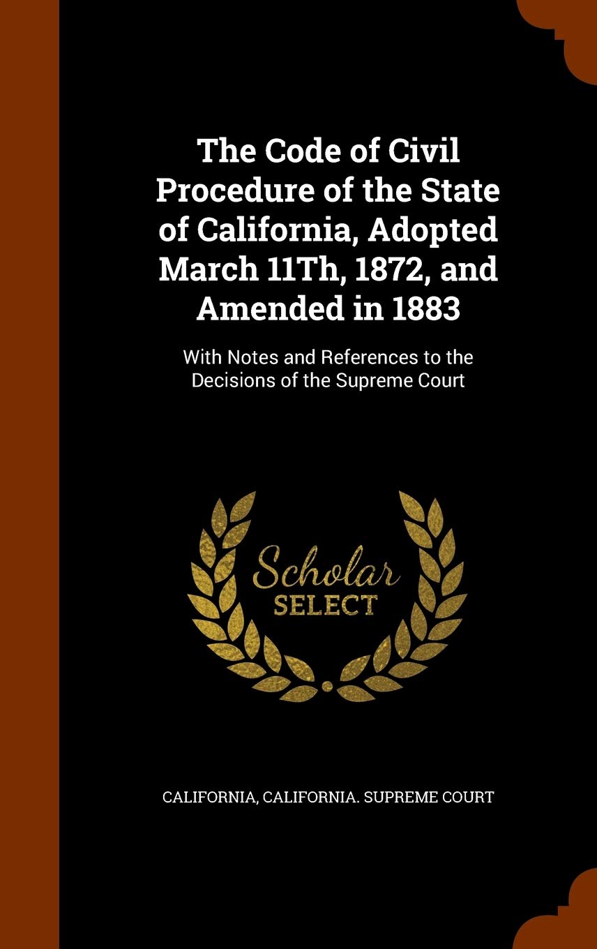 The Code of Civil Procedure of the State of California, Adopted March 11Th, 1872, and Amended in 1883: With Notes and References to the Decisions of the Supreme Court Politics & History