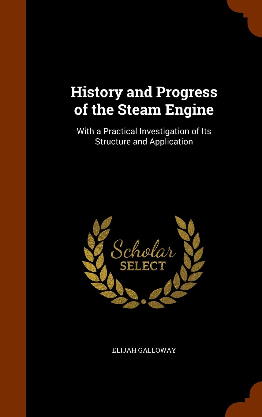 History and Progress of the Steam Engine: With a Practical Investigation of Its Structure and Application Business & Technology