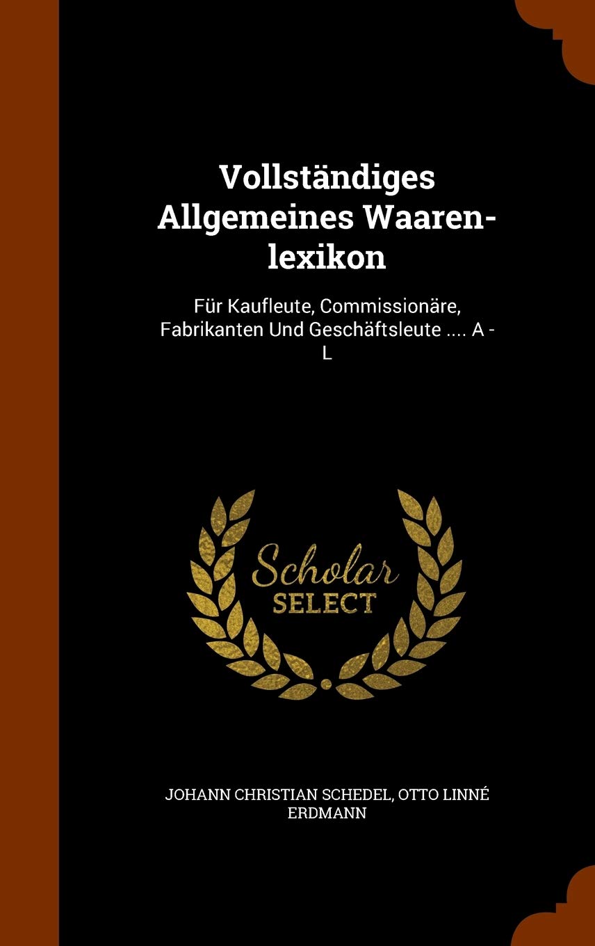 Vollständiges Allgemeines Waaren-lexikon: Für Kaufleute, Commissionäre, Fabrikanten Und Geschäftsleute .... A - L Politics & History