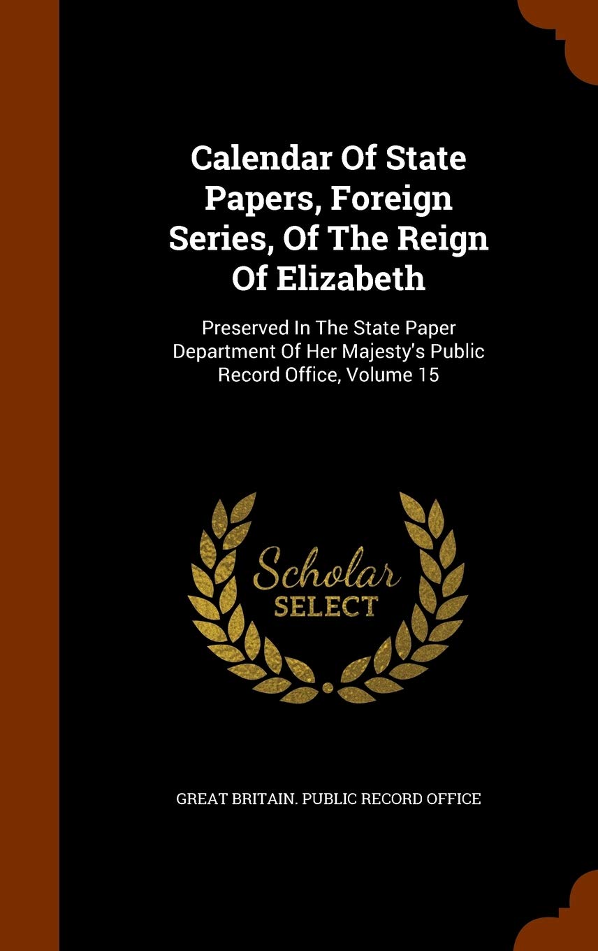 Calendar Of State Papers, Foreign Series, Of The Reign Of Elizabeth: Preserved In The State Paper Department Of Her Majesty's Public Record Office, Volume 15 Politics & History