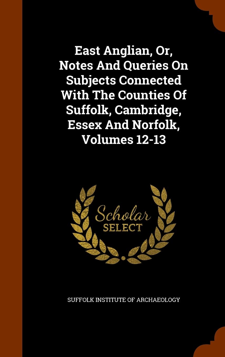 East Anglian, Or, Notes And Queries On Subjects Connected With The Counties Of Suffolk, Cambridge, Essex And Norfolk, Volumes 12-13 book