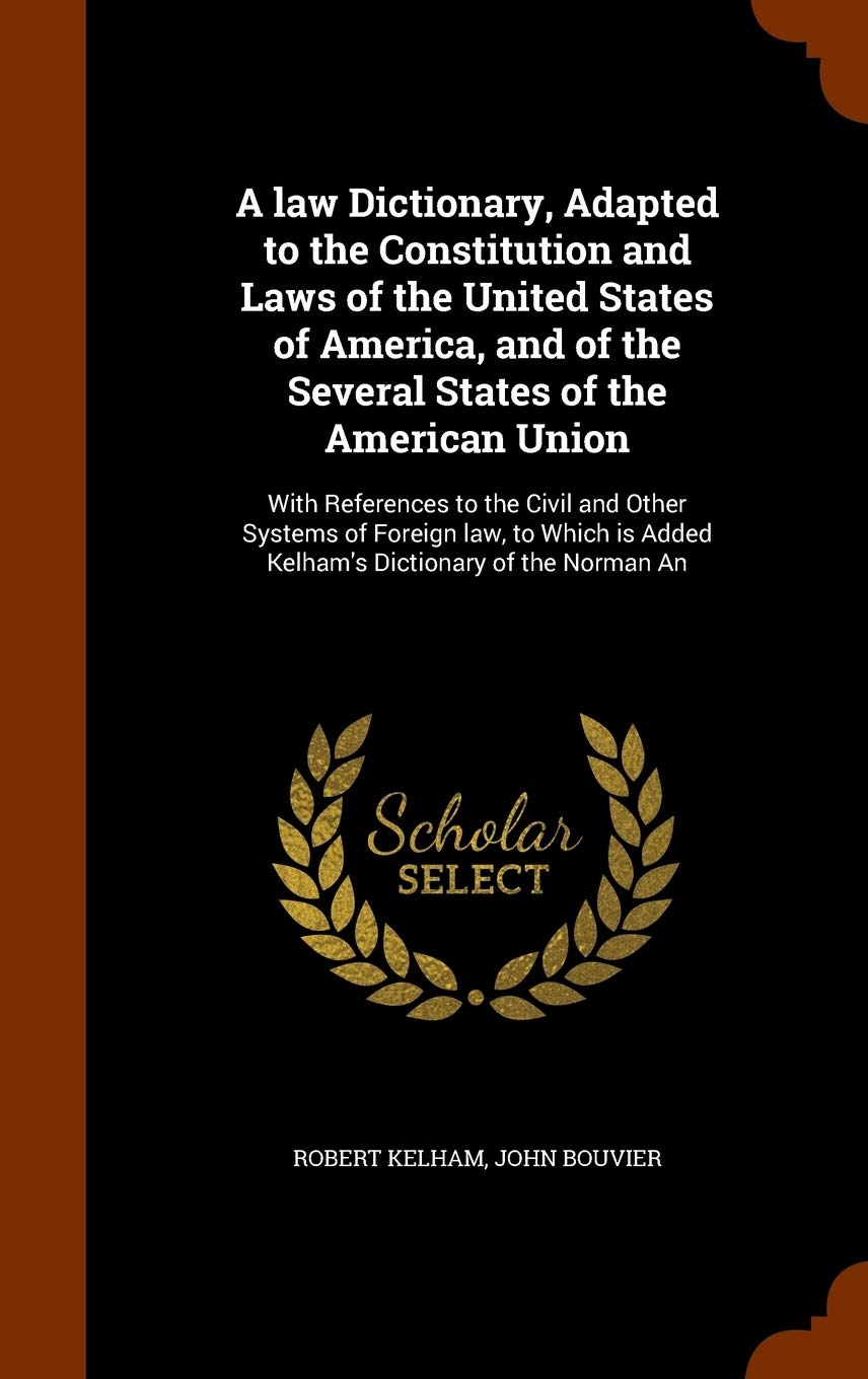 A law Dictionary, Adapted to the Constitution and Laws of the United States of America, and of the Several States of the American Union: With ... is Added Kelham's Dictionary of the Norman An Politics & History