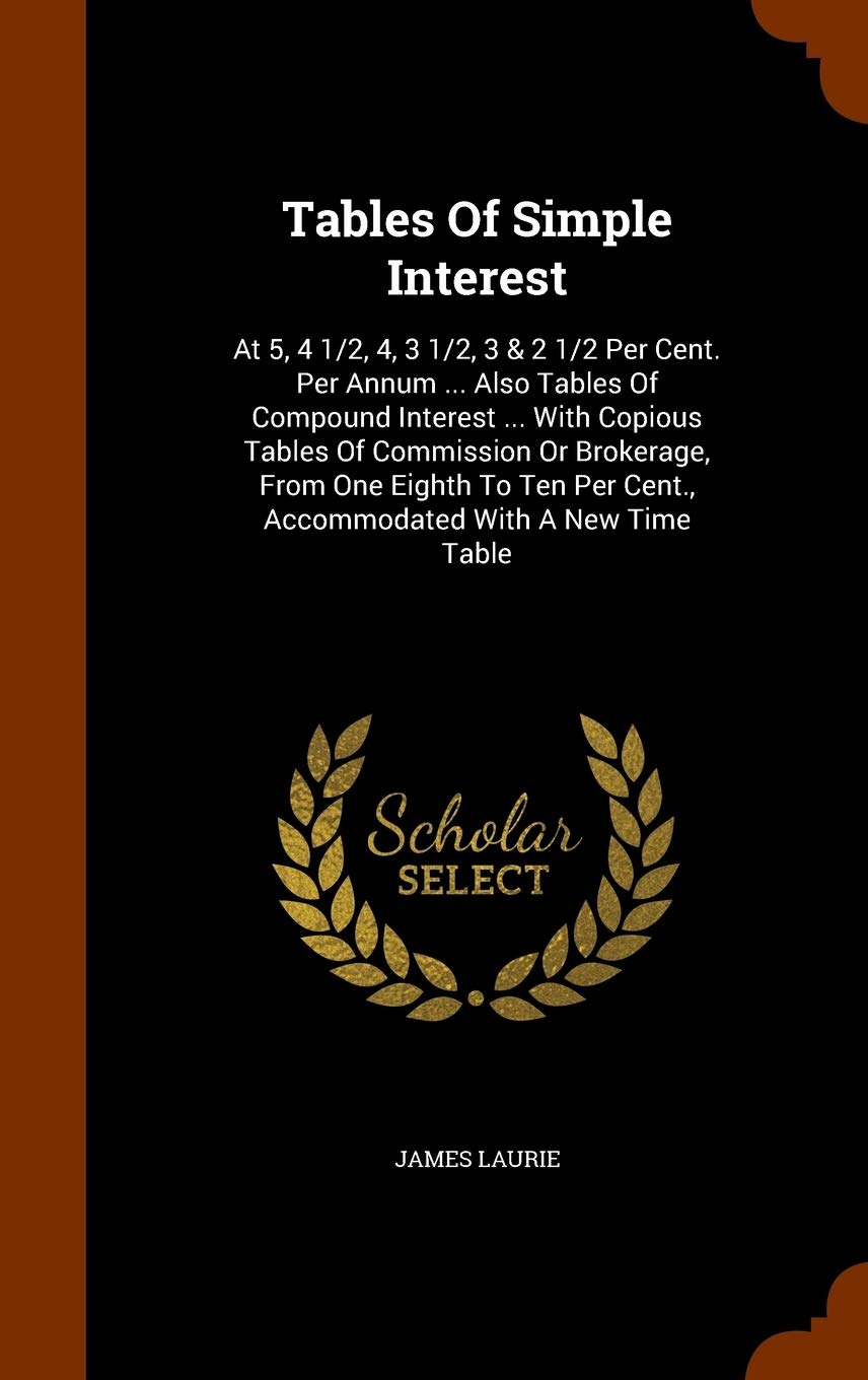 Tables Of Simple Interest: At 5, 4 1/2, 4, 3 1/2, 3 & 2 1/2 Per Cent. Per Annum ... Also Tables Of Compound Interest ... With Copious Tables Of ... Per Cent., Accommodated With A New Time Table Business, Finance & Career