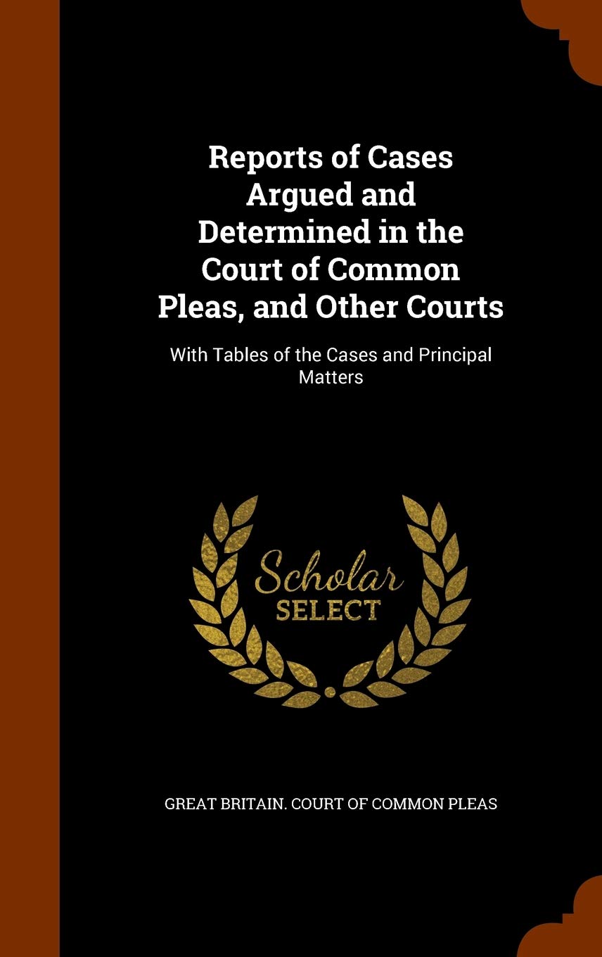 Reports of Cases Argued and Determined in the Court of Common Pleas, and Other Courts: With Tables of the Cases and Principal Matters Law