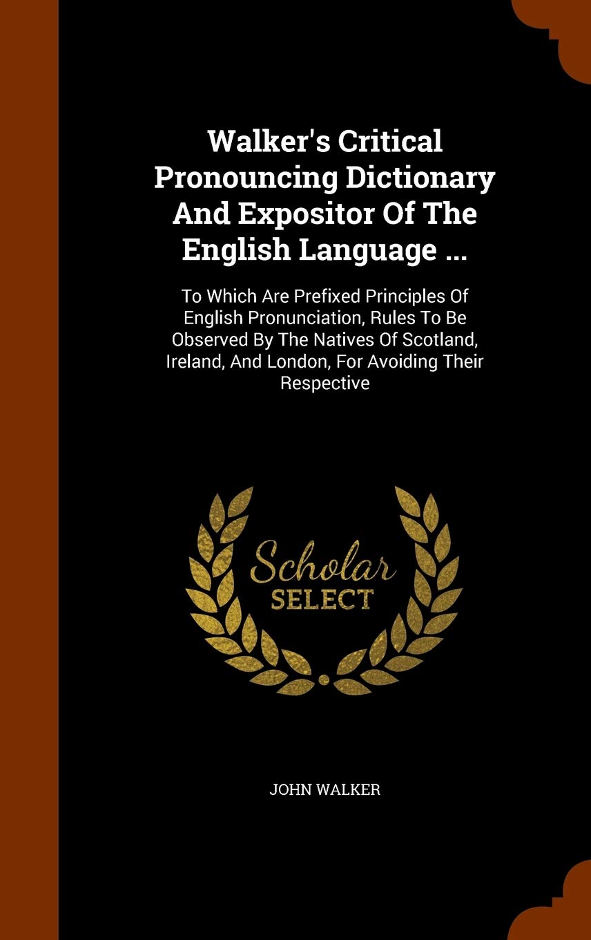 Walker's Critical Pronouncing Dictionary And Expositor Of The English Language ...: To Which Are Prefixed Principles Of English Pronunciation, Rules ... And London, For Avoiding Their Respective Politics & History