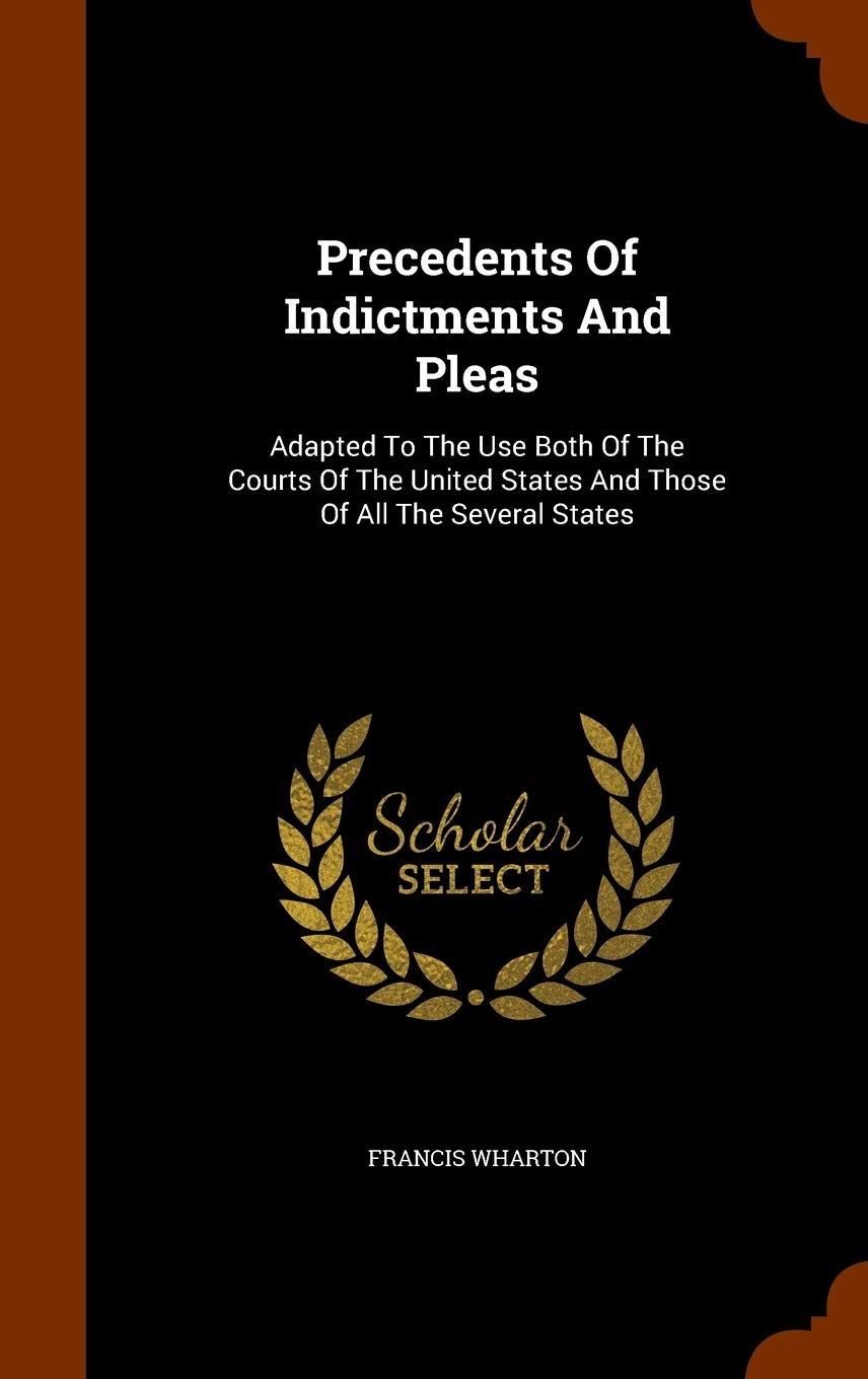 Precedents of Indictments and Pleas: Adapted to the Use Both of the Courts of the United States and Those of All the Several States Law
