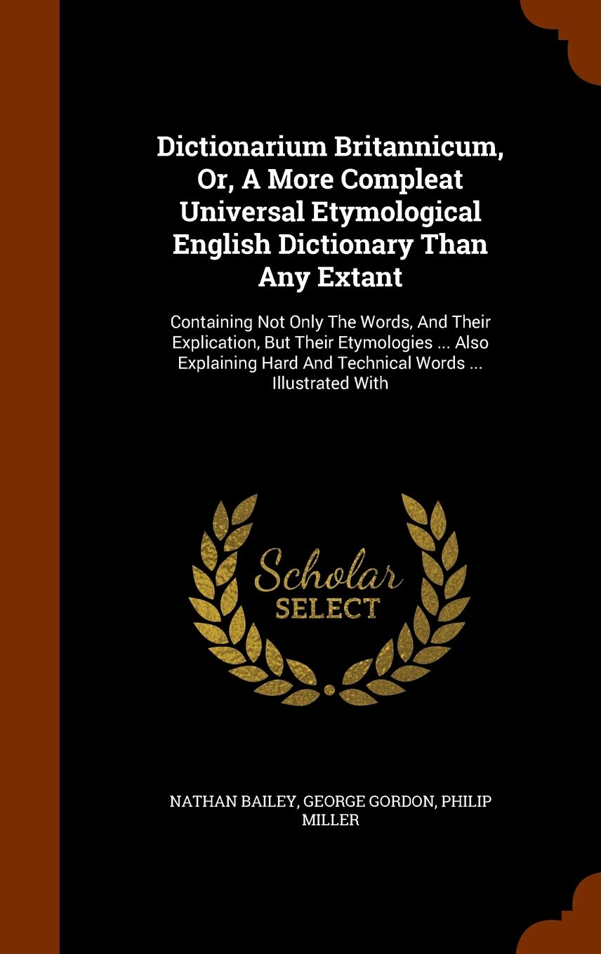 Dictionarium Britannicum, Or, A More Compleat Universal Etymological English Dictionary Than Any Extant: Containing Not Only The Words, And Their ... Hard And Technical Words ... Illustrated With Politics & History