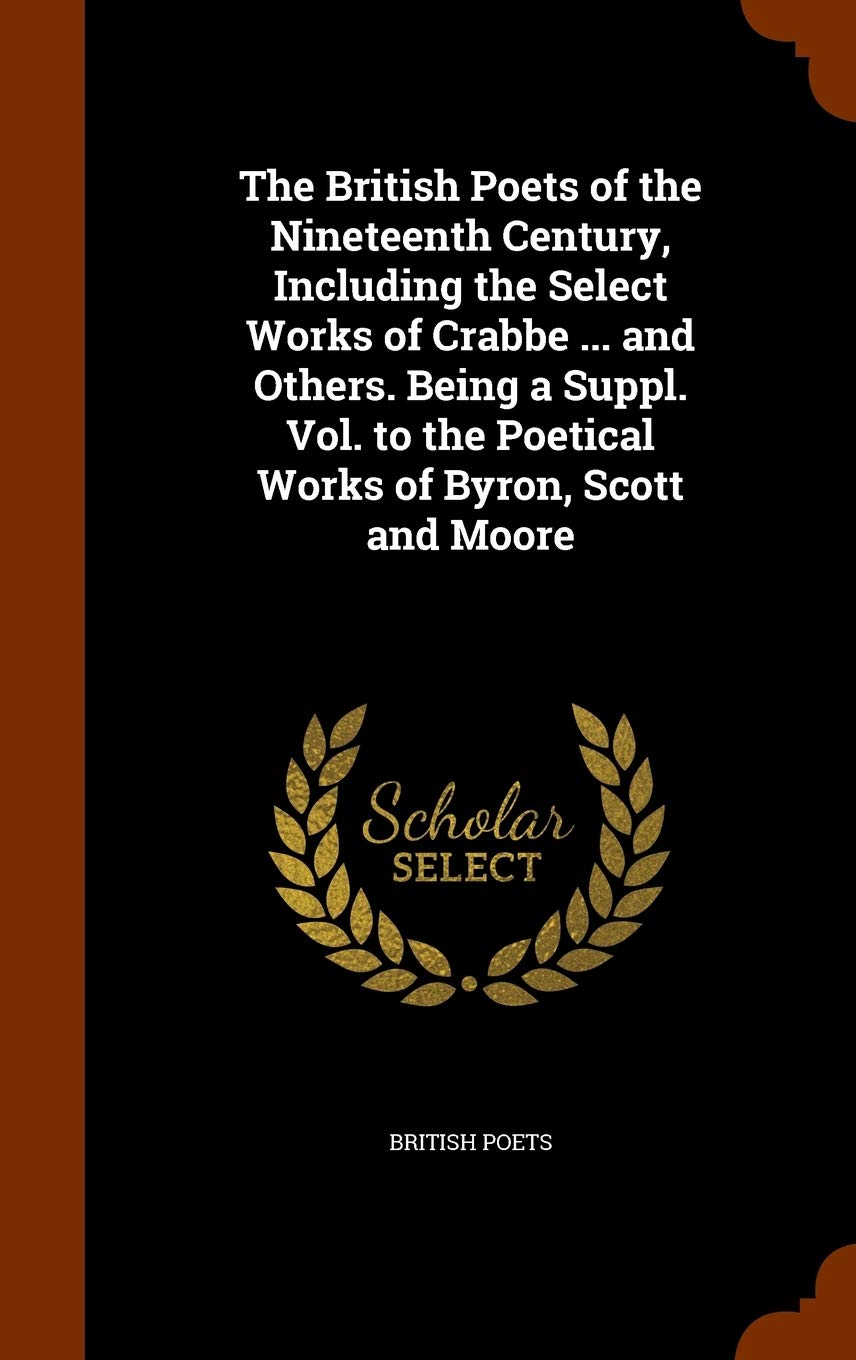 The British Poets of the Nineteenth Century, Including the Select Works of Crabbe ... and Others. Being a Suppl. Vol. to the Poetical Works of Byron, Scott and Moore Politics & History