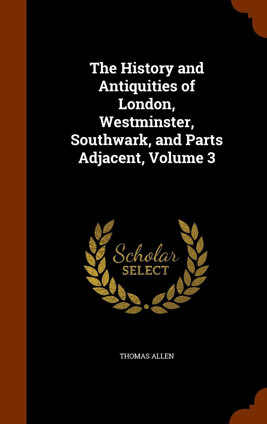 The History and Antiquities of London, Westminster, Southwark, and Parts Adjacent, Volume 3 Politics & History