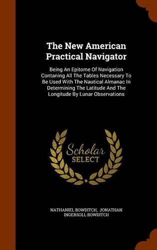 The New American Practical Navigator: Being an Epitome of Navigation Contaning All the Tables Necessary to Be Used with the Nautical Almanac in ... and the Longitude by Lunar Observations Business & Technology