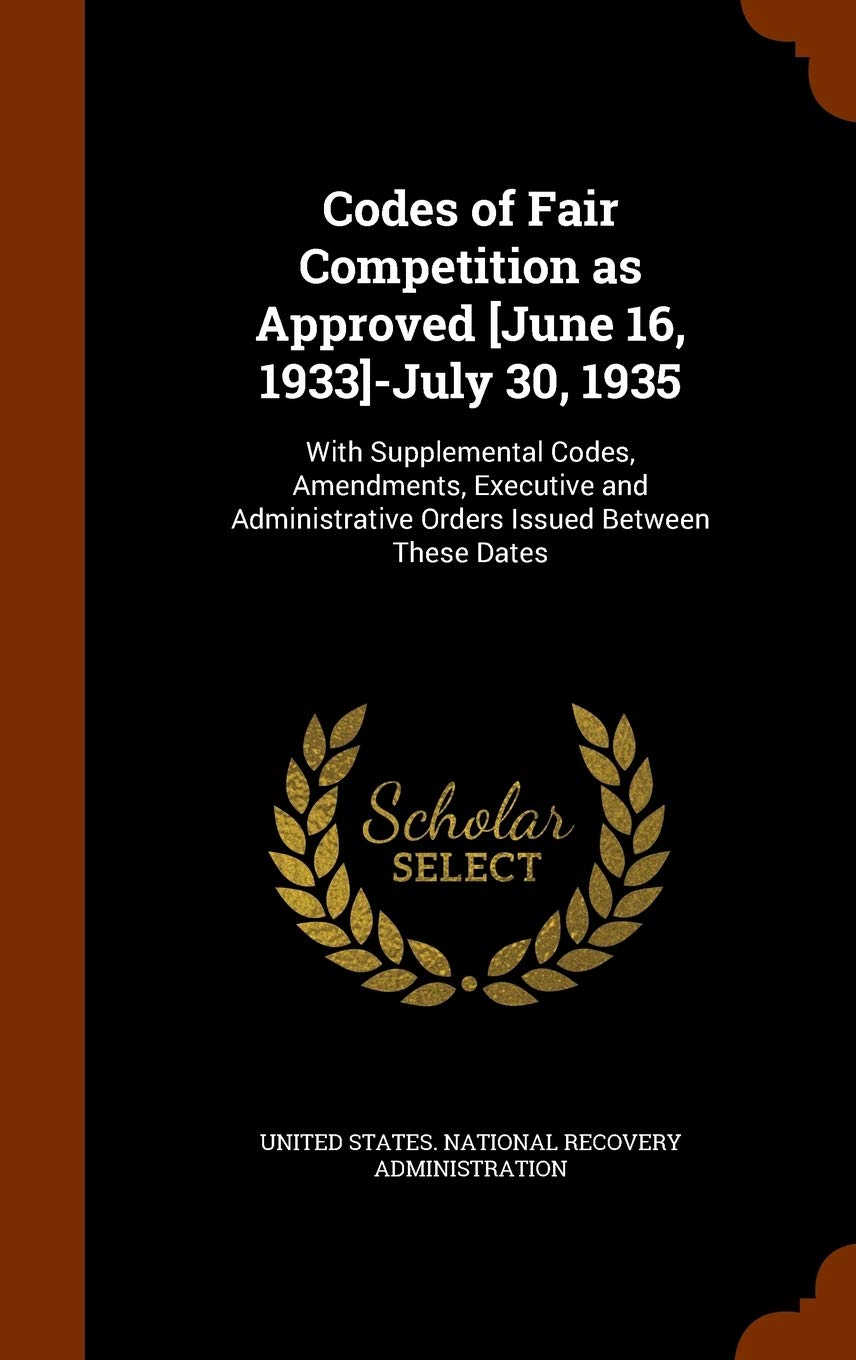 Codes of Fair Competition as Approved -July 30, 1935: With Supplemental Codes, Amendments, Executive and Administrative Orders Issued Between These Dates Politics & History