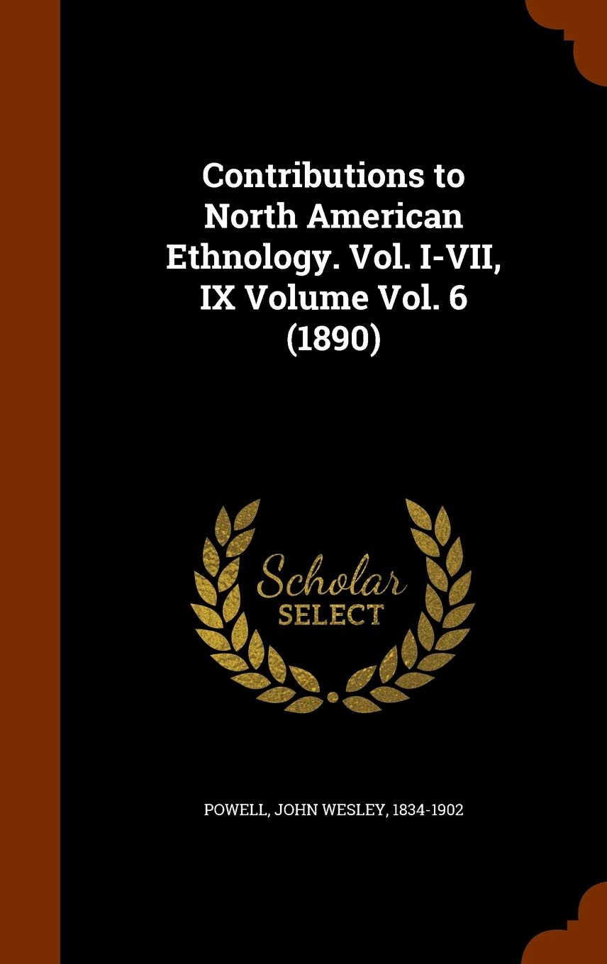 Contributions to North American Ethnology. Vol. I-VII, IX Volume Vol. 6 (1890) Politics & History