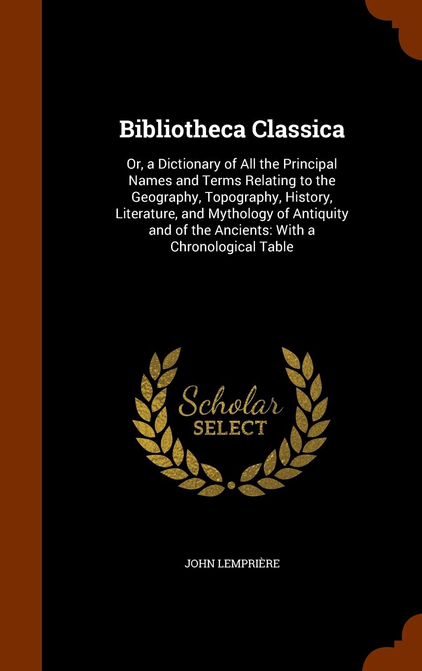 Bibliotheca Classica: Or, a Dictionary of All the Principal Names and Terms Relating to the Geography, Topography, History, Literature, and Mythology ... of the Ancients: With a Chronological Table Politics & History
