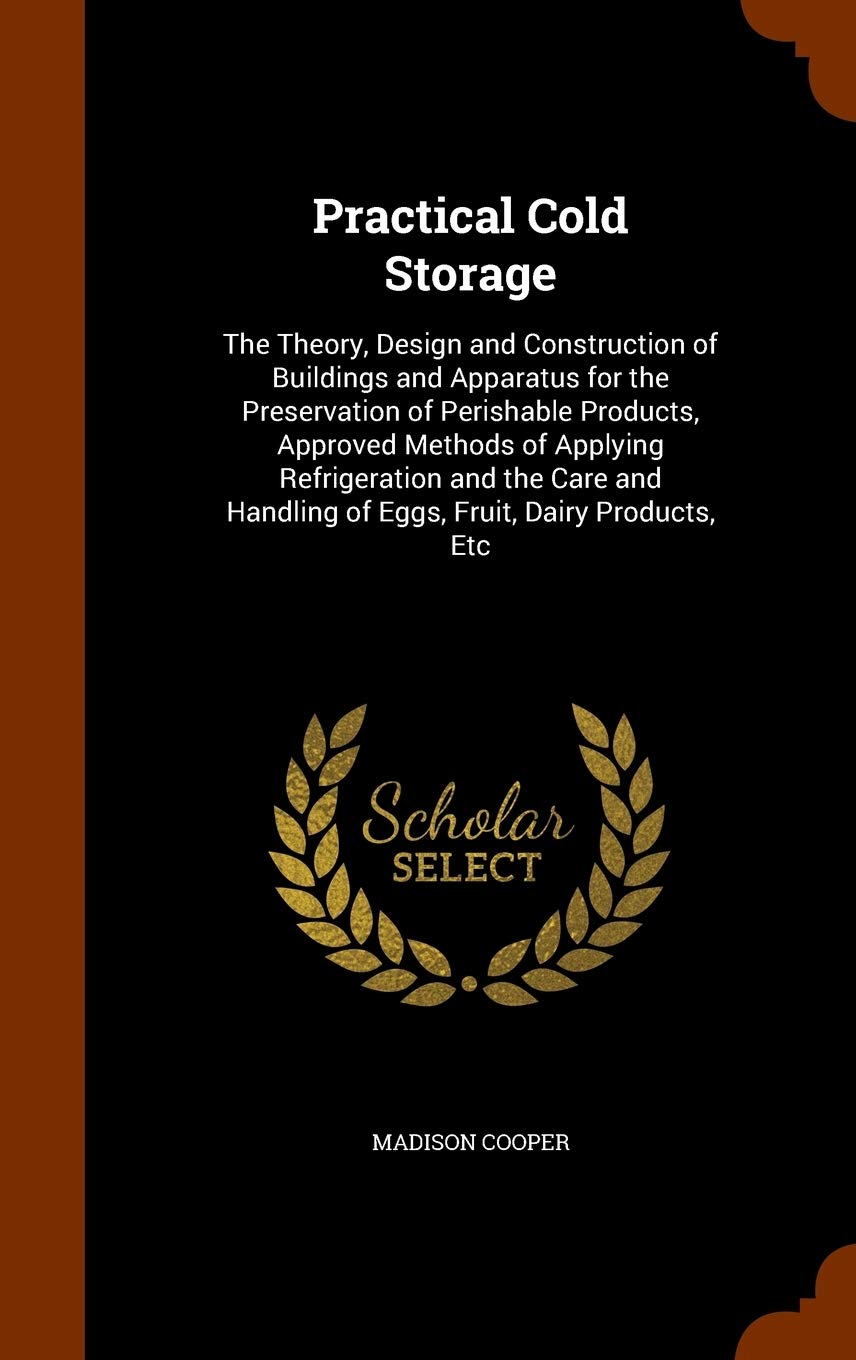 Practical Cold Storage: The Theory, Design and Construction of Buildings and Apparatus for the Preservation of Perishable Products, Approved Methods ... Handling of Eggs, Fruit, Dairy Products, Etc Home & Household