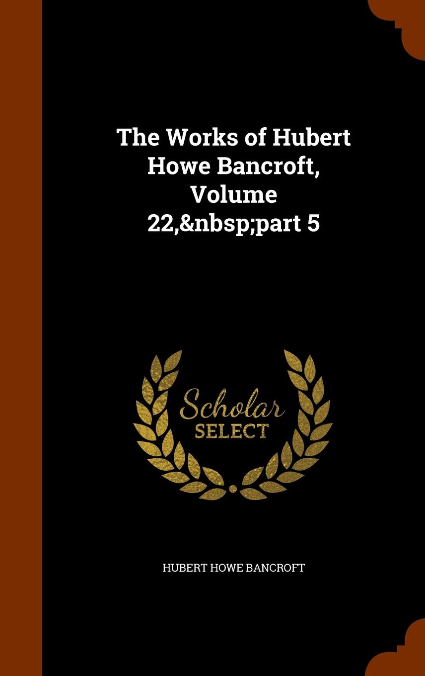 The Works of Hubert Howe Bancroft, Volume 22, part 5 book