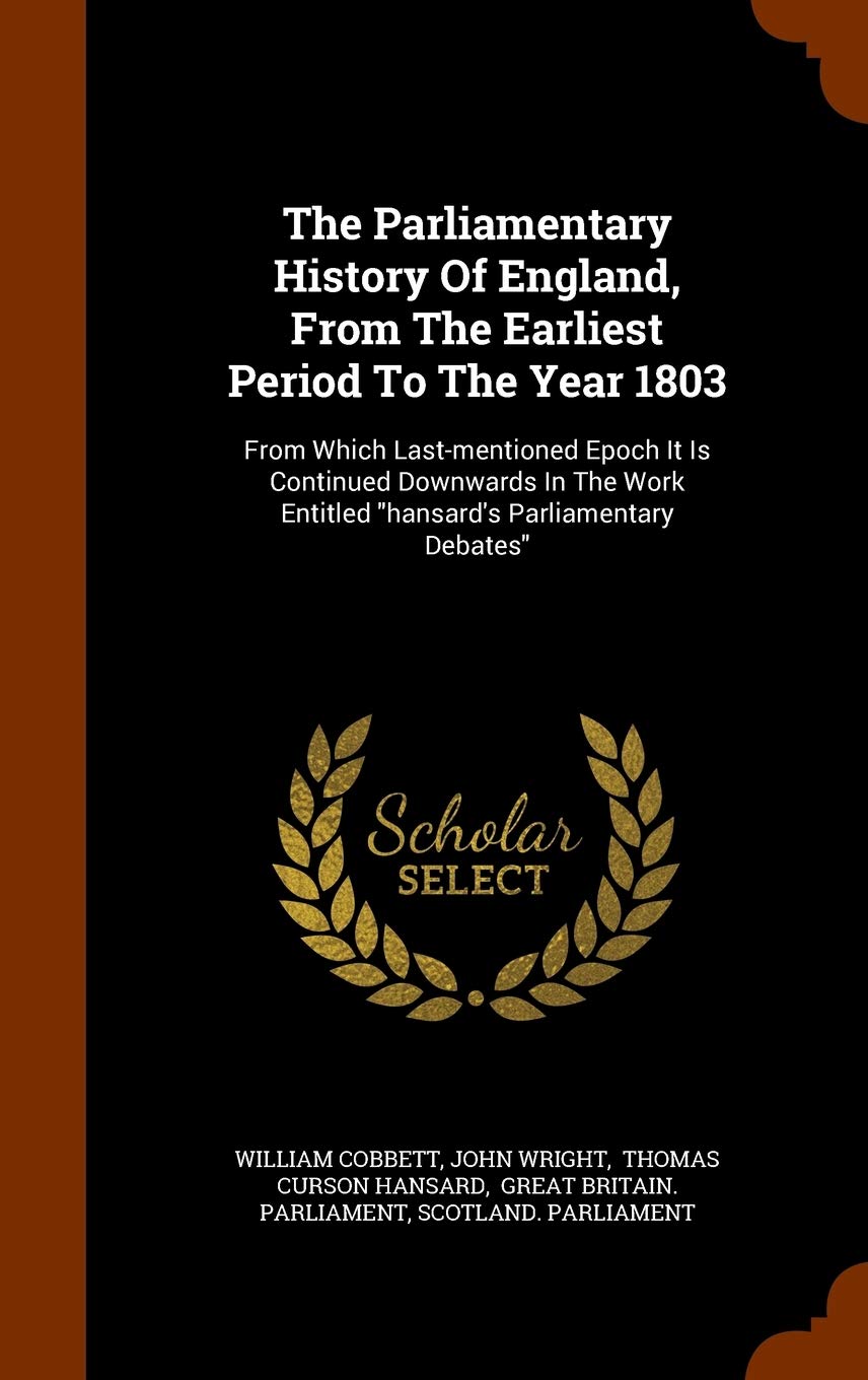 The Parliamentary History of England, from the Earliest Period to the Year 1803: From Which Last-Mentioned Epoch It Is Continued Downwards in the Work Entitled Hansard's Parliamentary Debates Politics & History