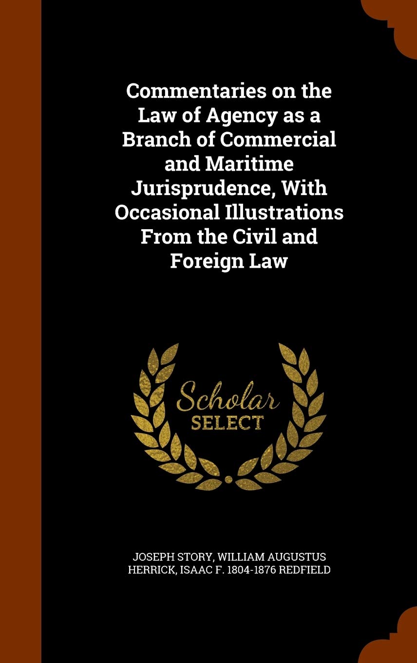 Commentaries on the Law of Agency as a Branch of Commercial and Maritime Jurisprudence, With Occasional Illustrations From the Civil and Foreign Law Law