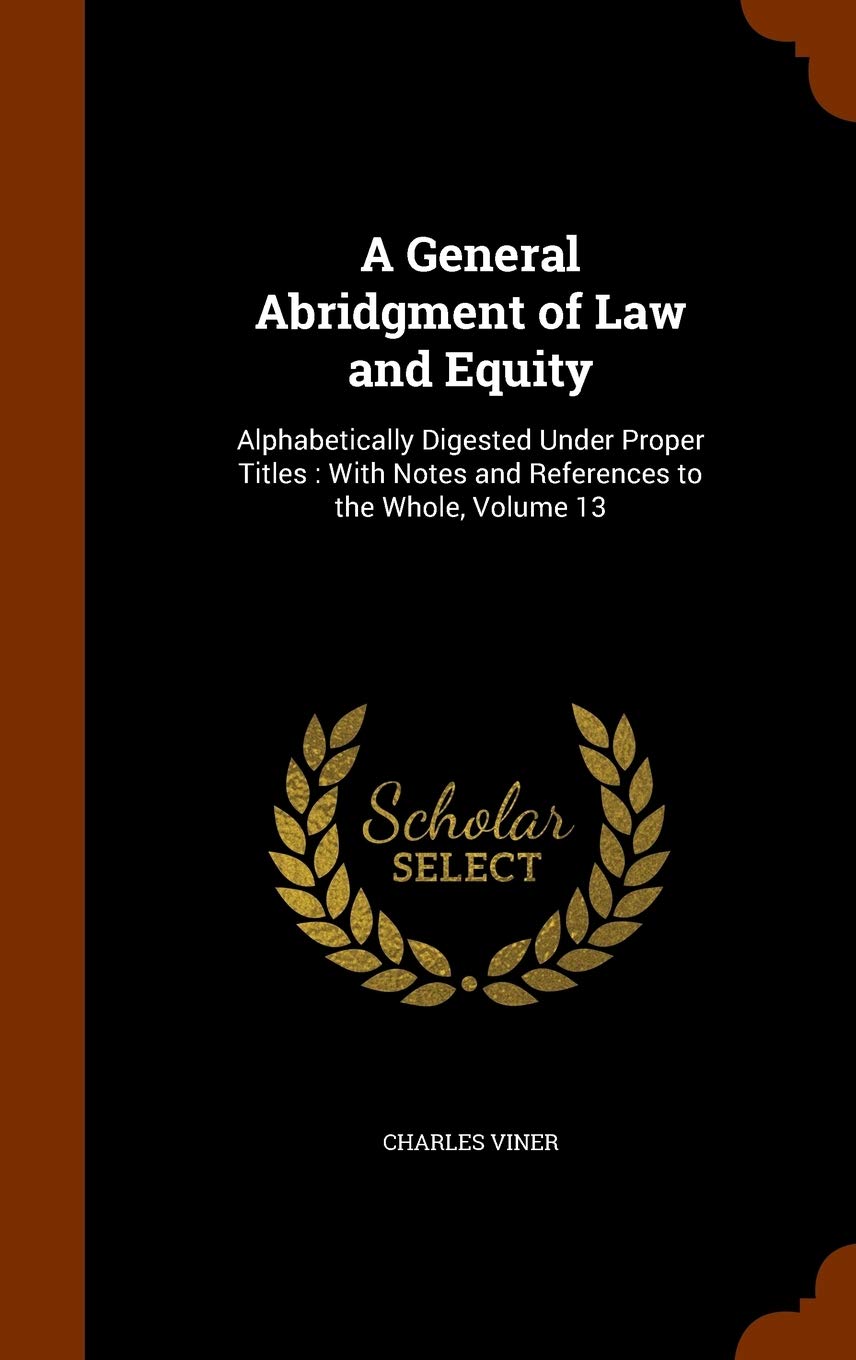 A General Abridgment of Law and Equity: Alphabetically Digested Under Proper Titles: With Notes and References to the Whole, Volume 13 Law