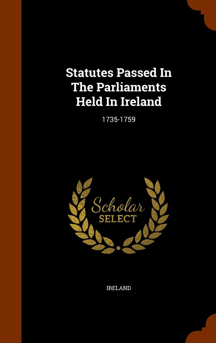 Statutes Passed In The Parliaments Held In Ireland: 1735-1759 Politics & History