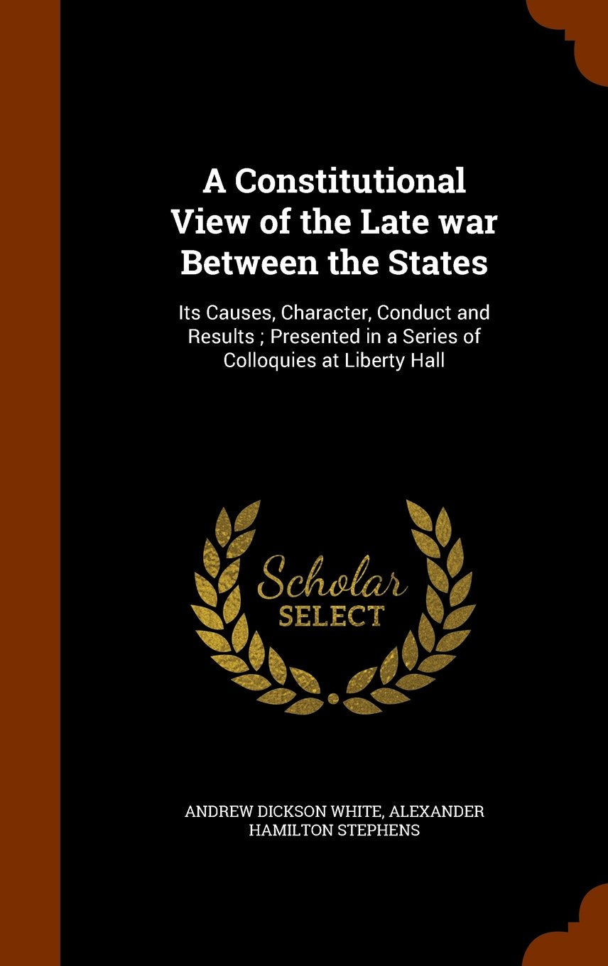 A Constitutional View of the Late War Between the States: Its Causes, Character, Conduct and Results; Presented in a Series of Colloquies at Liberty Hall Politics & History