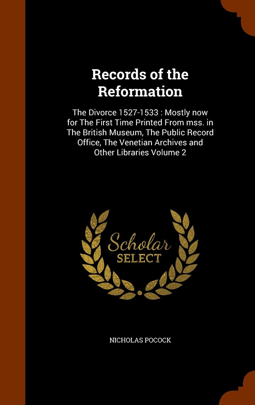 Records of the Reformation: The Divorce 1527-1533: Mostly now for The First Time Printed From mss. in The British Museum, The Public Record Office, The Venetian Archives and Other Libraries Volume 2 Politics & History