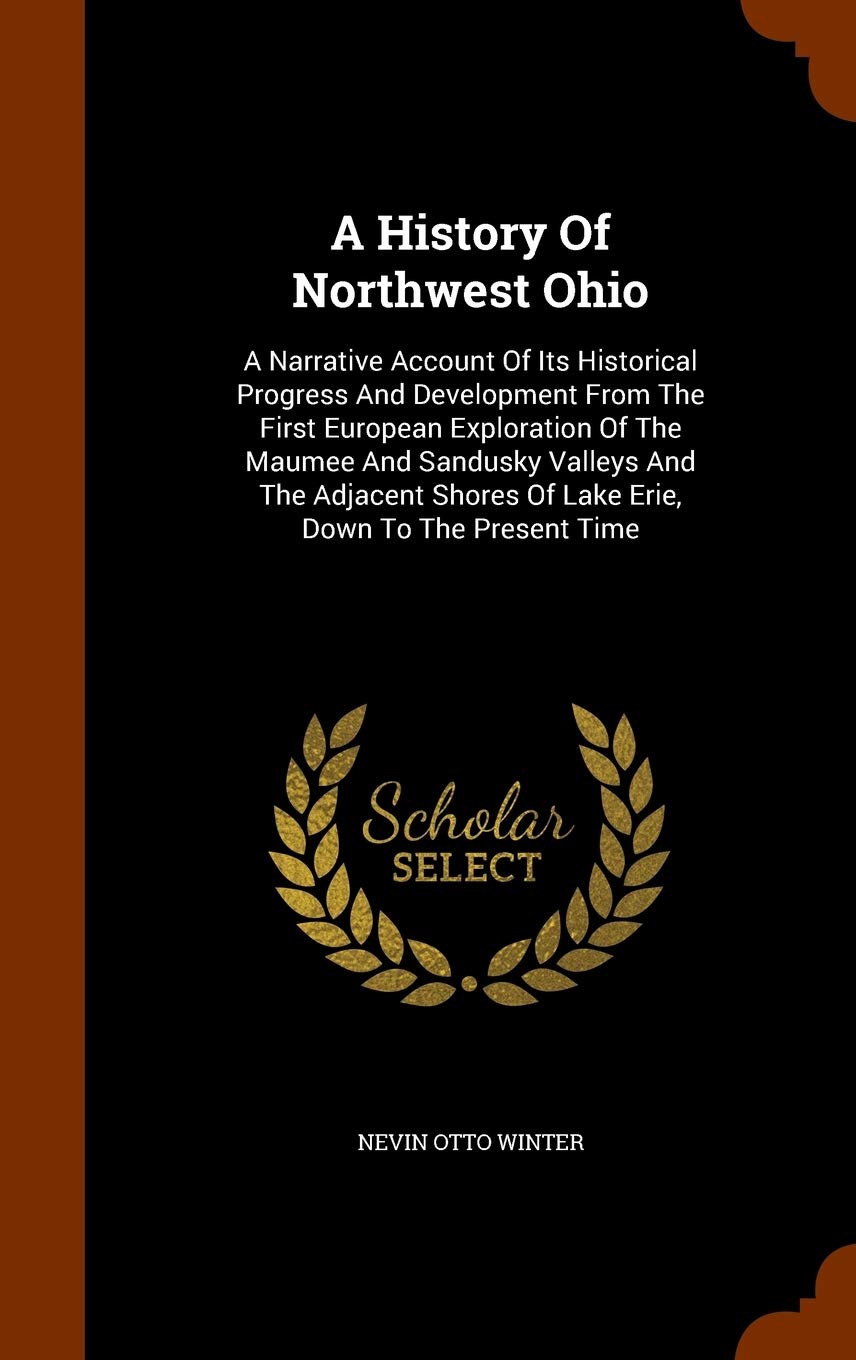 A History Of Northwest Ohio: A Narrative Account Of Its Historical Progress And Development From The First European Exploration Of The Maumee And ... Shores Of Lake Erie, Down To The Present Time Politics & History