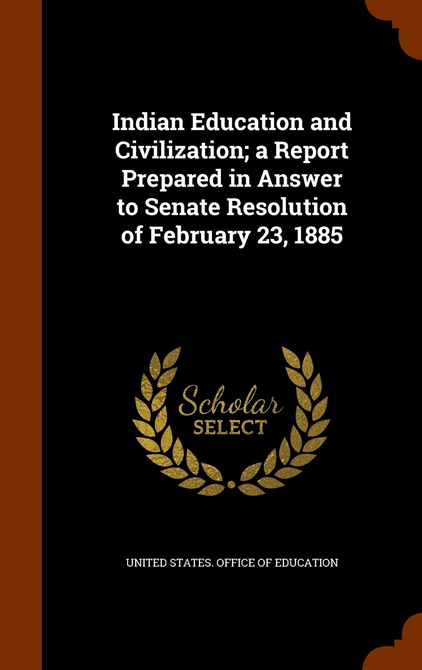 Indian Education and Civilization; a Report Prepared in Answer to Senate Resolution of February 23, 1885 Politics & History