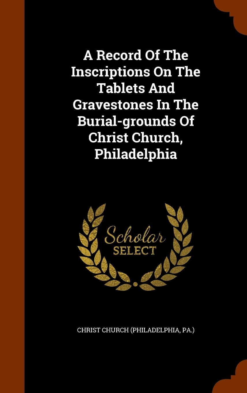 A Record Of The Inscriptions On The Tablets And Gravestones In The Burial-grounds Of Christ Church, Philadelphia Politics & History