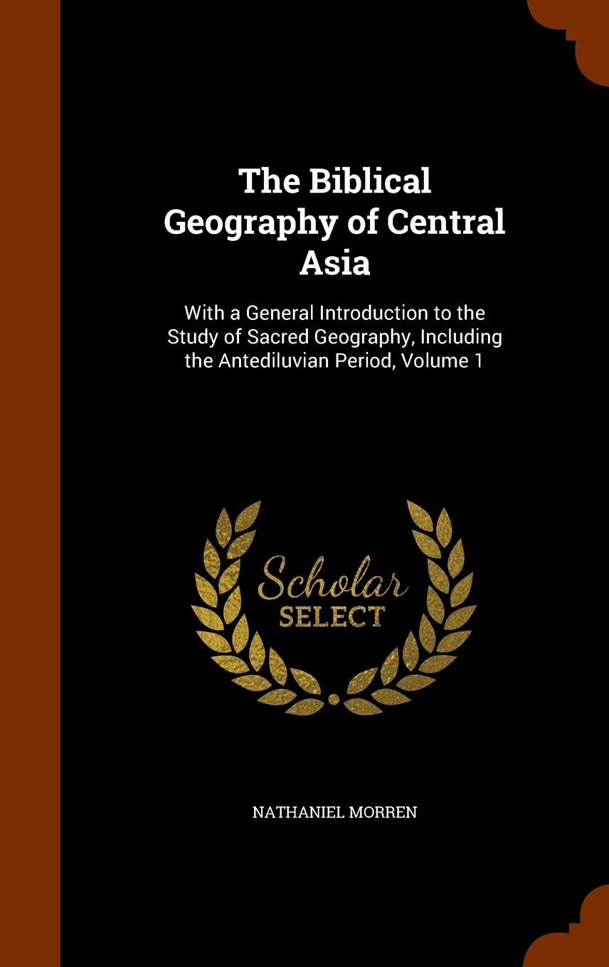 The Biblical Geography of Central Asia: With a General Introduction to the Study of Sacred Geography, Including the Antediluvian Period, Volume 1 Politics & History